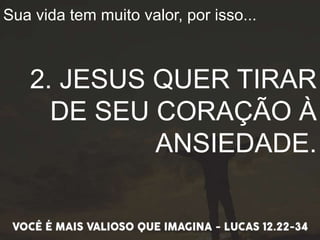 Sua vida tem muito valor, por isso...
2. JESUS QUER TIRAR
DE SEU CORAÇÃO À
ANSIEDADE.
 