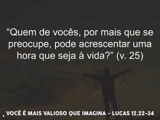 “Quem de vocês, por mais que se
preocupe, pode acrescentar uma
hora que seja à vida?” (v. 25)
.
 