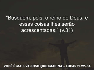 “Busquem, pois, o reino de Deus, e
essas coisas lhes serão
acrescentadas.” (v.31)
 