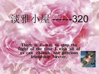 淡雅小屋 ------320 There  is  no way  to  stop  the  flight  of  the  time .I  wish  all  of  us  can  cherish  our  precious  friendship  forever.   