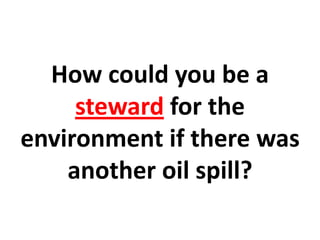 How could you be a
     steward for the
environment if there was
    another oil spill?
 