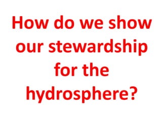 How do we show
our stewardship
     for the
 hydrosphere?
 