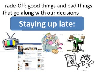 Trade-Off: good things and bad things
that go along with our decisions

      Staying up late:
 
