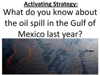 Activating Strategy:
What do you know about
the oil spill in the Gulf of
   Mexico last year?
 