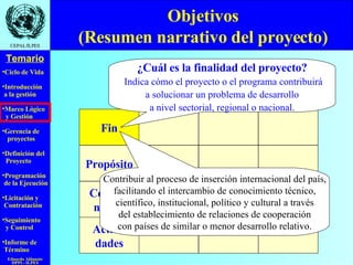 Objetivos (Resumen narrativo del proyecto) ¿Cuál es la finalidad del proyecto? Indica cómo el proyecto o el programa contribuirá a solucionar un problema de desarrollo a nivel sectorial, regional o nacional. Contribuir al proceso de inserción internacional del país, facilitando el intercambio de conocimiento técnico, científico, institucional, político y cultural a través del establecimiento de relaciones de cooperación con países de similar o menor desarrollo relativo. Fin Propósito Compo- nentes Activi- dades 