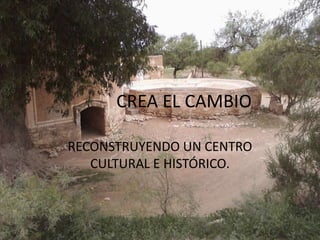 CREA EL CAMBIO

RECONSTRUYENDO UN CENTRO
   CULTURAL E HISTÓRICO.
 