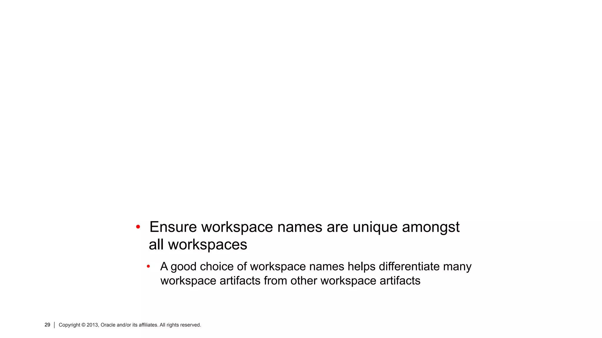 29 Copyright © 2013, Oracle and/or its affiliates. All rights reserved.29 Copyright © 2013, Oracle and/or its affiliates. All rights reserved.
•  Ensure workspace names are unique amongst
all workspaces
•  A good choice of workspace names helps differentiate many
workspace artifacts from other workspace artifacts
 
