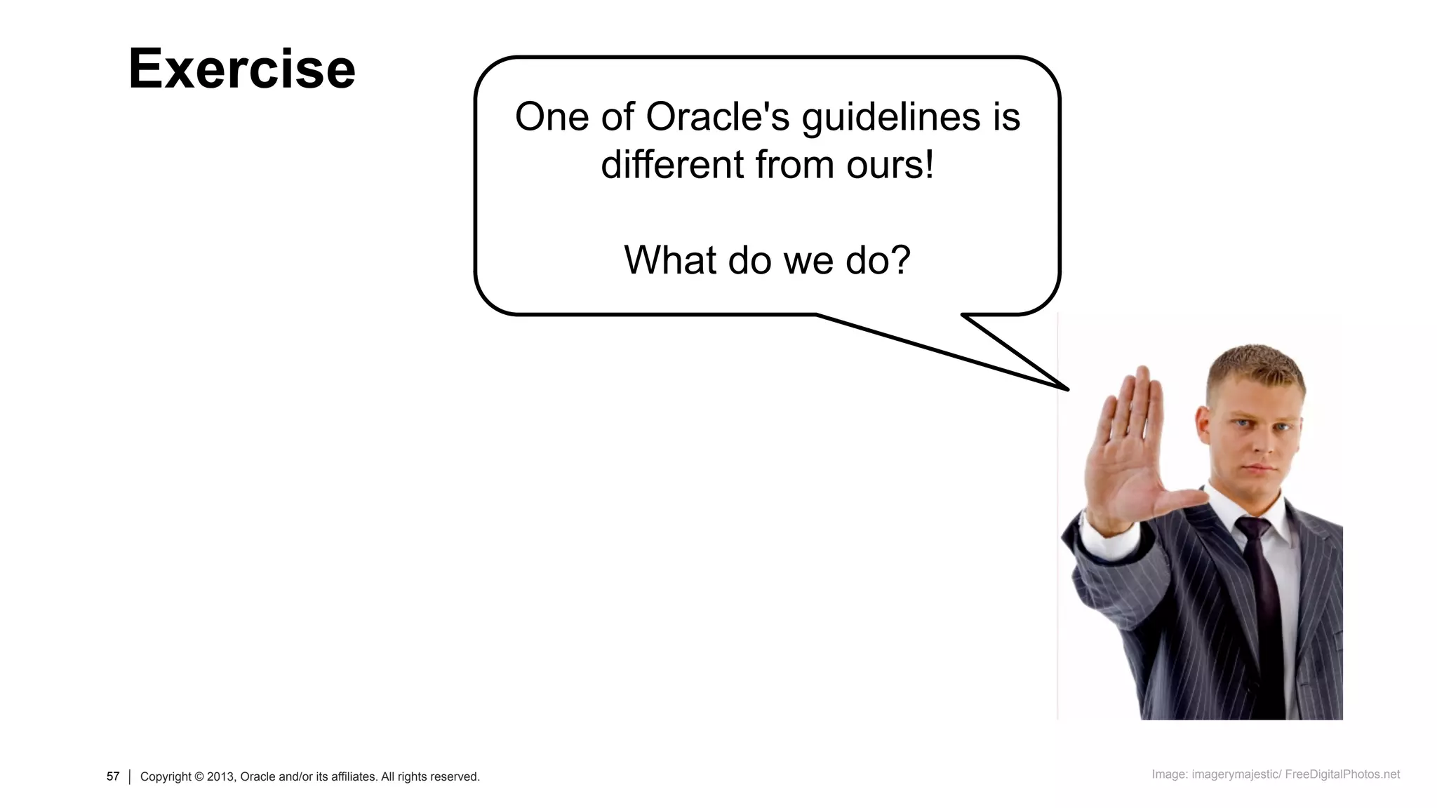 57 Copyright © 2013, Oracle and/or its affiliates. All rights reserved.57 Copyright © 2013, Oracle and/or its affiliates. All rights reserved.
One of Oracle's guidelines is
different from ours!
What do we do?
Exercise
Image: imagerymajestic/ FreeDigitalPhotos.net
 