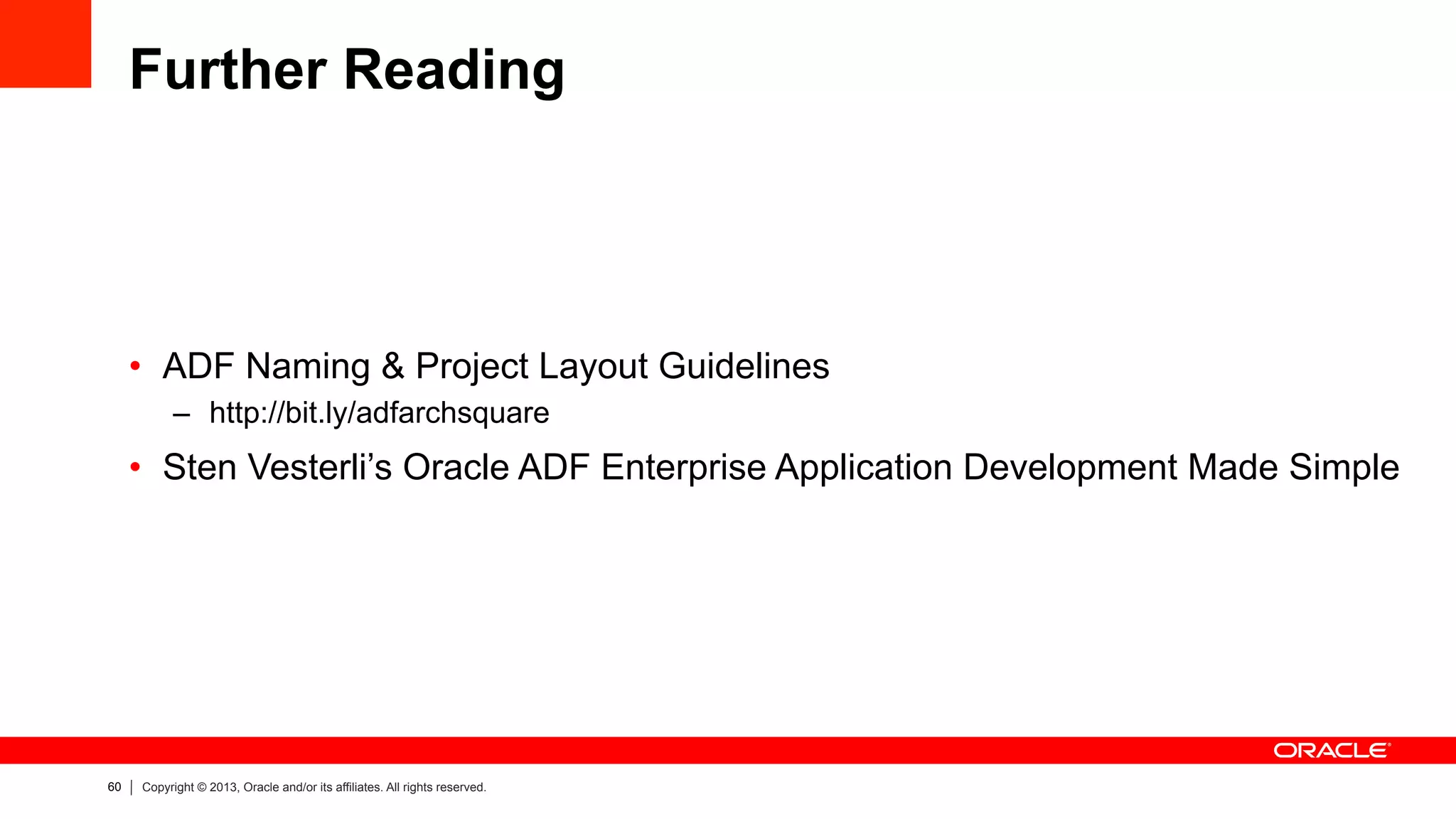 60 Copyright © 2013, Oracle and/or its affiliates. All rights reserved.
Further Reading
•  ADF Naming & Project Layout Guidelines
–  http://bit.ly/adfarchsquare
•  Sten Vesterli’s Oracle ADF Enterprise Application Development Made Simple
 