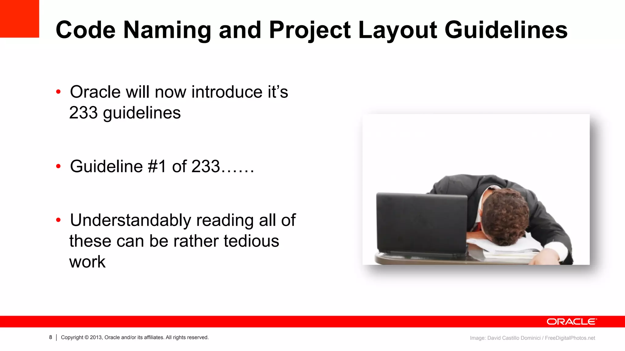 8 Copyright © 2013, Oracle and/or its affiliates. All rights reserved.
Code Naming and Project Layout Guidelines
•  Oracle will now introduce it’s
233 guidelines
•  Guideline #1 of 233……
•  Understandably reading all of
these can be rather tedious
work
Image: David Castillo Dominici / FreeDigitalPhotos.net
 