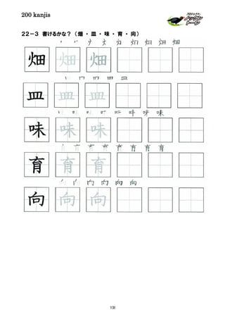 200 kanjis
２２－３ 書けるかな？ （畑 ・ 皿 ・ 味 ・ 育 ・ 向）
向 向 向 向 向 向
畑 畑 畑 畑 畑 畑 畑 畑 畑
育 育 育 育 育 育 育 育
皿 皿 皿 皿 皿
向 向 向
育 育 育
皿 皿 皿
畑 畑 畑
味 味 味
味 味 味 味 味 味 味 味
108
 