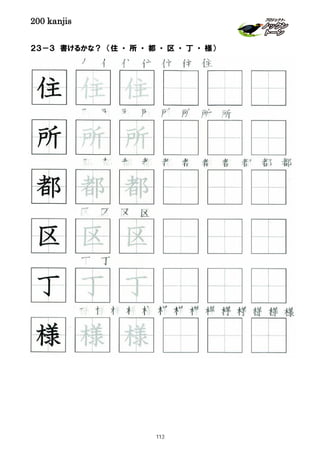 200 kanjis
２３－３ 書けるかな？ （住 ・ 所 ・ 都 ・ 区 ・ 丁 ・ 様）
丁 丁
住 住 住 住 住 住 住
様 様 様 様 様 様 様 様 様 様 様 様 様 様
区 区 区 区
所 所 所 所 所 所 所
丁 丁 丁
区 区 区
所 所 所
住 住 住
都 都 都
都 都 都 都 都 都 都 都 都 都
様 様 様
113
 