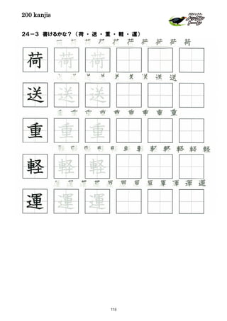 200 kanjis
２４－３ 書けるかな？ （荷 ・ 送 ・ 重 ・ 軽 ・ 運）
重 重 重 重 重 重 重 重 重
荷 荷 荷 荷 荷 荷 荷 荷 荷 荷
軽 軽 軽 軽 軽 軽 軽 軽 軽 軽 軽 軽
運 運 運 運 運 運 運 運 運 運 運
軽 軽 軽
重 重 重
送 送 送
荷 荷 荷
運 運 運
送 送 送 送 送 送 送 送
118
 