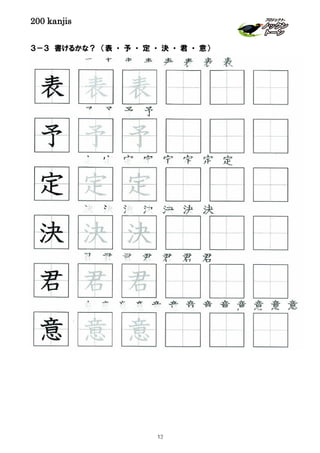200 kanjis
３－３ 書けるかな？ （表 ・ 予 ・ 定 ・ 決 ・ 君 ・ 意）
君 君 君 君 君 君 君
表 表 表 表 表 表 表 表
意 意 意 意 意 意 意 意 意 意 意 意 意
決 決 決 決 決 決 決
予 予 予 予
君 君 君
決 決 決
予 予 予
表 表 表
定 定 定
定 定 定 定 定 定 定 定
意 意 意
13
 