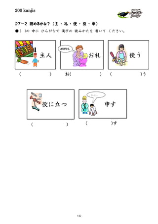 200 kanjis
主人
２７－２ 読めるかな？ （主 ・ 礼 ・ 使 ・ 役 ・ 申）
● ( )の 中に ひらがなで 漢字の 読みかたを 書いて ください。
( )
役に立つ
( )
お礼
ありがとう。
お( )
使う
( )う
申す
リーと…
( )す
132
 