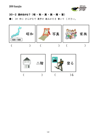 200 kanjis
３０－２ 読めるかな？ （昭 ・ 和 ・ 真 ・ 族 ・ 階 ・ 登）
● ( )の 中に ひらがなで 漢字の 読みかたを 書いて ください。
昭和 写真
1926---1989
登る
( )
二階
( )
( )
( )る
家族
( )
147
 