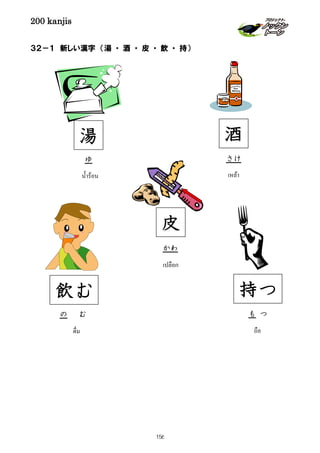 200 kanjis
３２－１ 新しい漢字 （湯 ・ 酒 ・ 皮 ・ 飲 ・ 持）
湯
ゆ
นํ้าร้อน
ถือ
持つ
も つ
เปลือก
皮
かわ
ดื่ม
飲む
の む
เหล้า
酒
さけ
156
 
