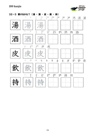200 kanjis
３２－３ 書けるかな？ （湯 ・ 酒 ・ 皮 ・ 飲 ・ 持）
持 持 持 持 持 持 持 持 持
湯 湯 湯 湯 湯 湯 湯 湯 湯 湯 湯 湯
皮 皮 皮 皮 皮
酒 酒 酒 酒 酒 酒 酒 酒 酒 酒
持 持 持
皮 皮 皮
酒 酒 酒
湯 湯 湯
飲 飲 飲
飲 飲 飲 飲 飲 飲 飲 飲 飲 飲 飲 飲
158
 