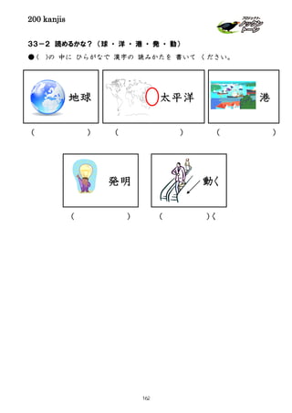 200 kanjis
( ) ( )く
３３－２ 読めるかな？ （球 ・ 洋 ・ 港 ・ 発 ・ 動）
● ( )の 中に ひらがなで 漢字の 読みかたを 書いて ください。
発明
港
動く
地球
( )
太平洋
( ) ( )
162
 