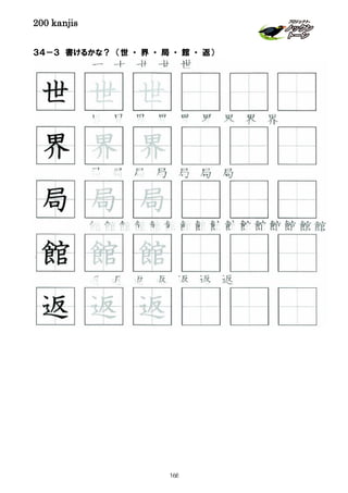 200 kanjis
３４－３ 書けるかな？ （世 ・ 界 ・ 局 ・ 館 ・ 返）
返 返 返 返 返 返
世 世 世 世 世
館館館館館館館館館館館館館館館館
界 界 界 界 界 界 界 界 界
返 返 返
館 館 館
界 界 界
世 世 世
局 局 局
局 局 局 局 局 局 局
168
 