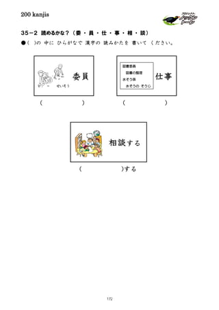 200 kanjis
( )する
( )( )
３５－２ 読めるかな？ （委 ・ 員 ・ 仕 ・ 事 ・ 相 ・ 談）
● ( )の 中に ひらがなで 漢字の 読みかたを 書いて ください。
相談する
仕事
図書委員
図書の整理
水そう係
水そうの そうじ
委員
せいそう
172
 