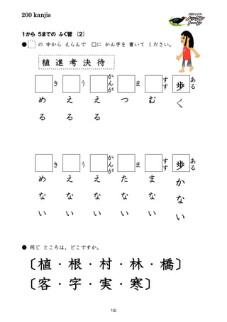 200 kanjis
１から ５までの ふく習 (２)
● の 中から えらんで □に かん字を 書いて ください。
● 同じ ところは、どこですか。
〔植・根・村・林・橋〕
〔客・字・実・寒〕
あ
る
あ
る
す
す
す
す
ま
ま
か
ん
が
か
ん
が
う
う
き
き
歩
く
歩
か
な
い
む
な
い
ま
つ
な
い
え
た
る
え
な
い
る
え
え
な
い
る
め
い
め
な
植 進 考 決 待
182
 