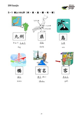 200 kanjis
５－１ 新しいかん字 （州 ・ 県 ・ 島 ・ 橋 ・ 有 ・ 客）
橋
はし
สะพาน
県
けん
ぐんま県
ながの県
あいち県
しずおか県
จังหวัด
きゅう しゅう
คิวชู
九州
きゃく
ลูกค้า
客
島
しま
เกาะ
有名
ゆう めい
มีชื่อเสียง
21
 