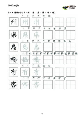 200 kanjis
５－３ 書けるかな？ （州 ・ 県 ・ 島 ・ 橋 ・ 有 ・ 客）
橋橋橋橋橋橋橋橋橋橋橋橋橋橋橋橋
州 州 州 州 州 州
客 客 客 客 客 客 客 客 客
有 有 有 有 有 有
県 県 県 県 県 県 県 県 県
有 有 有
橋 橋 橋
県 県 県
州 州 州
島 島 島
島 島 島 島 島 島 島 島 島 島
客 客 客
23
 