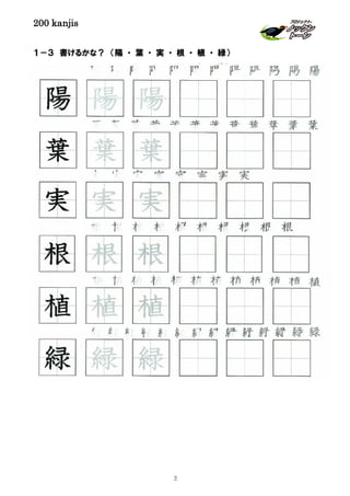 200 kanjis
１－３ 書けるかな？ （陽 ・ 葉 ・ 実 ・ 根 ・ 植 ・ 緑）
緑 緑 緑 緑 緑 緑 緑 緑 緑 緑 緑 緑 緑 緑
植 植 植 植 植 植 植 植 植 植 植 植
葉 葉 葉 葉 葉 葉 葉 葉 葉 葉 葉 葉
植 植 植
根 根 根
葉 葉 葉
陽 陽 陽
実 実 実
根 根 根 根 根 根 根 根 根 根
緑 緑 緑
実 実 実 実 実 実 実 実
3
 