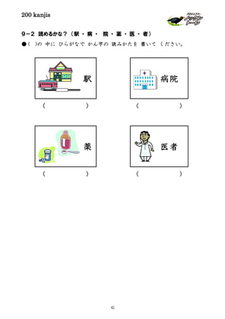200 kanjis
９－２ 読めるかな？ （駅 ・ 病 ・ 院 ・ 薬 ・ 医 ・ 者）
● ( )の 中に ひらがなで かん字の 読みかたを 書いて ください。
( )( )
( )( )
駅
医者
病院
薬
42
 