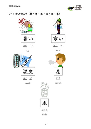 200 kanjis
２－１ 新しいかん字 （暑 ・ 寒 ・ 温 ・ 度 ・ 息 ・ 氷）
暑い
ร้อน
あつ い
ลมหายใจ
いき
息
寒い
หนาว
さむ い
温度
อุณหภูมิ
おん ど
氷
นํ้าแข็ง
こおり
6
 