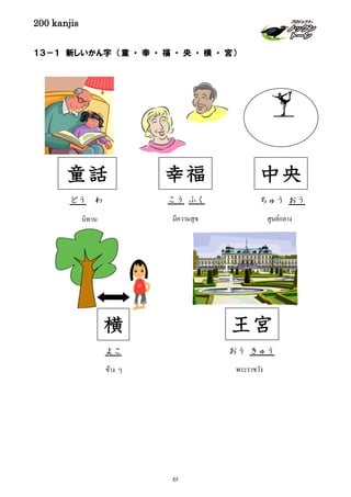 200 kanjis
１３－１ 新しいかん字 （童 ・ 幸 ・ 福 ・ 央 ・ 横 ・ 宮）
王宮
おう きゅう
พระราชวัง
童話
どう わ
นิทาน
幸福
こう ふく
มีความสุข
横
よこ
ข้าง ๆ
中央
ちゅう おう
ศูนย์กลาง
61
 