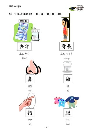 200 kanjis
１８－１ 新しい漢字 （去 ・ 身 ・ 鼻 ・ 歯 ・ 指 ・ 服）
服
ふく
เสื้อผ้า
鼻
はな
จมูก
指
ゆび
นิ้ว
2009 年
2010 年
ことし
去年
きょ ねん
ปีที่แล้ว
身長
しん ちょう
ส่วนสูง
ฟัน
歯
は
86
 