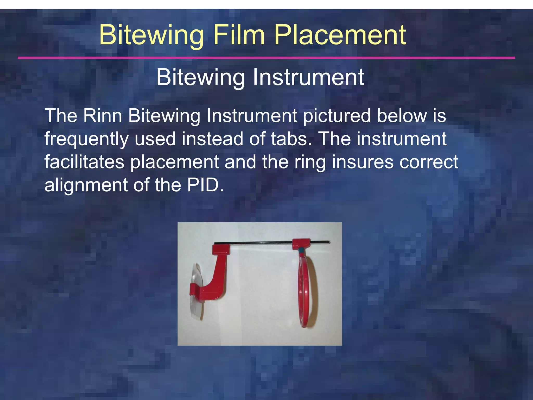 Bitewing Film Placement
             Bitewing Instrument
The Rinn Bitewing Instrument pictured below is
frequently used instead of tabs. The instrument
facilitates placement and the ring insures correct
alignment of the PID.
 