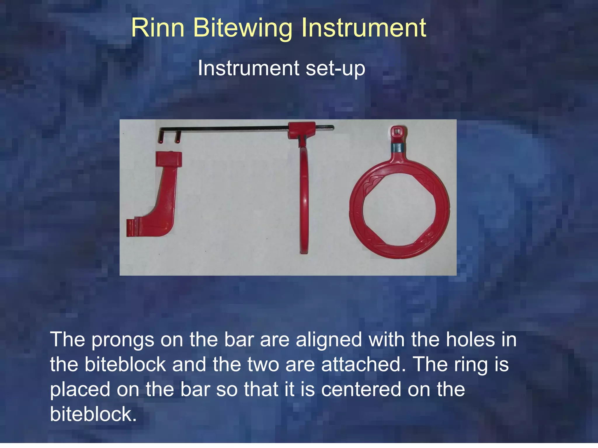 Rinn Bitewing Instrument
                Instrument set-up




The prongs on the bar are aligned with the holes in
the biteblock and the two are attached. The ring is
placed on the bar so that it is centered on the
biteblock.
 