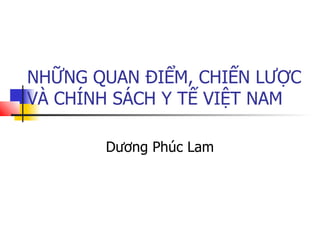 NHỮNG QUAN ĐIỂM, CHIẾN LƯỢC
VÀ CHÍNH SÁCH Y TẾ VIỆT NAM
Dương Phúc Lam
 