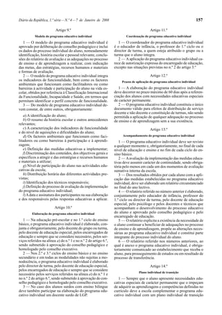 Diário da República, 1.ª série — N.º 4 — 7 de Janeiro de 2008                                                                 157

                          Artigo 9.º                                                      Artigo 11.º
           Modelo do programa educativo individual                        Coordenação do programa educativo individual
   1 — O modelo do programa educativo individual é                   1 — O coordenador do programa educativo individual
aprovado por deliberação do conselho pedagógico e inclui          é o educador de infância, o professor do 1.º ciclo ou o
os dados do processo individual do aluno, nomeadamente            director de turma, a quem esteja atribuído o grupo ou a
identificação, história escolar e pessoal relevante, conclu-      turma que o aluno integra.
sões do relatório de avaliação e as adequações no processo           2 — A aplicação do programa educativo individual ca-
de ensino e de aprendizagem a realizar, com indicação             rece de autorização expressa do encarregado de educação,
das metas, das estratégias, recursos humanos e materiais          excepto nas situações previstas no n.º 2 do artigo 3.º
e formas de avaliação.
   2 — O modelo do programa educativo individual integra                                  Artigo 12.º
os indicadores de funcionalidade, bem como os factores                 Prazos de aplicação do programa educativo individual
ambientais que funcionam como facilitadores ou como
barreiras à actividade e participação do aluno na vida es-           1 — A elaboração do programa educativo individual
colar, obtidos por referência à Classificação Internacional       deve decorrer no prazo máximo de 60 dias após a referen-
da Funcionalidade, Incapacidade e Saúde, em termos que            ciação dos alunos com necessidades educativas especiais
permitam identificar o perfil concreto de funcionalidade.         de carácter permanente.
   3 — Do modelo de programa educativo individual de-                2 — O programa educativo individual constituiu o único
vem constar, de entre outros, obrigatoriamente:                   documento válido para efeitos de distribuição de serviço
                                                                  docente e não docente e constituição de turmas, não sendo
    a) A identificação do aluno;                                  permitida a aplicação de qualquer adequação no processo
    b) O resumo da história escolar e outros antecedentes         de ensino e de aprendizagem sem a sua existência.
relevantes;
    c) A caracterização dos indicadores de funcionalidade                                 Artigo 13.º
e do nível de aquisições e dificuldades do aluno;
    d) Os factores ambientais que funcionam como faci-                 Acompanhamento do programa educativo individual
litadores ou como barreiras à participação e à aprendi-              1 — O programa educativo individual deve ser revisto
zagem;                                                            a qualquer momento e, obrigatoriamente, no final de cada
    e) Definição das medidas educativas a implementar;            nível de educação e ensino e no fim de cada ciclo do en-
    f) Discriminação dos conteúdos, dos objectivos gerais e       sino básico.
específicos a atingir e das estratégias e recursos humanos           2 — A avaliação da implementação das medidas educa-
e materiais a utilizar;                                           tivas deve assumir carácter de continuidade, sendo obriga-
    g) Nível de participação do aluno nas actividades edu-        tória pelo menos em cada um dos momentos de avaliação
cativas da escola;                                                sumativa interna da escola.
    h) Distribuição horária das diferentes actividades pre-          3 — Dos resultados obtidos por cada aluno com a apli-
vistas;                                                           cação das medidas estabelecidas no programa educativo
    i) Identificação dos técnicos responsáveis;                   individual, deve ser elaborado um relatório circunstanciado
    j) Definição do processo de avaliação da implementação        no final do ano lectivo.
do programa educativo individual;                                    4 — O relatório referido no número anterior é elaborado,
    l) A data e assinatura dos participantes na sua elaboração    conjuntamente pelo educador de infância, professor do
e dos responsáveis pelas respostas educativas a aplicar.          1.º ciclo ou director de turma, pelo docente de educação
                                                                  especial, pelo psicólogo e pelos docentes e técnicos que
                         Artigo 10.º                              acompanham o desenvolvimento do processo educativo
         Elaboração do programa educativo individual              do aluno e aprovado pelo conselho pedagógico e pelo
                                                                  encarregado de educação.
   1 — Na educação pré-escolar e no 1.º ciclo do ensino              5 — O relatório explicita a existência da necessidade de
básico, o programa educativo individual é elaborado, con-         o aluno continuar a beneficiar de adequações no processo
junta e obrigatoriamente, pelo docente do grupo ou turma,         de ensino e de aprendizagem, propõe as alterações neces-
pelo docente de educação especial, pelos encarregados de          sárias ao programa educativo individual e constitui parte
educação e sempre que se considere necessário, pelos ser-         integrante do processo individual do aluno.
viços referidos na alínea a) do n.º 1 e no n.º 2 do artigo 6.º,      6 — O relatório referido nos números anteriores, ao
sendo submetido à aprovação do conselho pedagógico e              qual é anexo o programa educativo individual, é obriga-
homologado pelo conselho executivo.                               toriamente comunicado ao estabelecimento que receba o
   2 — Nos 2.º e 3.º ciclos do ensino básico e no ensino          aluno, para prosseguimento de estudos ou em resultado de
secundário e em todas as modalidades não sujeitas a mo-           processo de transferência.
nodocência, o programa educativo individual é elaborado
pelo director de turma, pelo docente de educação especial,                                Artigo 14.º
pelos encarregados de educação e sempre que se considere
                                                                                  Plano individual de transição
necessário pelos serviços referidos na alínea a) do n.º 1 e
no n.º 2 do artigo 6.º, sendo submetido à aprovação do con-          1 — Sempre que o aluno apresente necessidades edu-
selho pedagógico e homologado pelo conselho executivo.            cativas especiais de carácter permanente que o impeçam
   3 — No caso dos alunos surdos com ensino bilingue              de adquirir as aprendizagens e competências definidas no
deve também participar na elaboração do programa edu-             currículo deve a escola complementar o programa edu-
cativo individual um docente surdo de LGP.                        cativo individual com um plano individual de transição
 