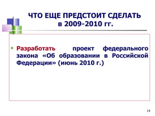 ЧТО ЕЩЕ ПРЕДСТОИТ СДЕЛАТЬ
             в 2009-2010 гг.


   Разработать    проект федерального
    закона «Об образовании в Российской
    Федерации» (июнь 2010 г.)




                                      14
 