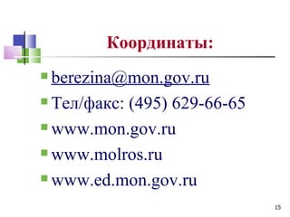Координаты:
 berezina@mon.gov.ru
 Тел/факс: (495) 629-66-65

 www.mon.gov.ru

 www.molros.ru

 www.ed.mon.gov.ru

                              15
 