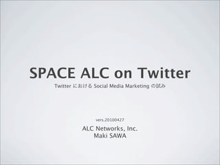 SPACE ALC on Twitter
   Twitter      Social Media Marketing




                 vers.20100427

             ALC Networks, Inc.
                Maki SAWA
 