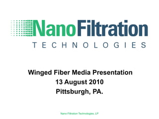 Winged Fiber Media Presentation 13 August 2010 Pittsburgh, PA. Nano Filtration Technologies, LP 