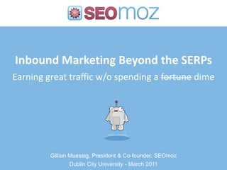 Inbound Marketing Beyond the SERPs
Earning great traffic w/o spending a fortune dime




         Gillian Muessig, President & Co-founder, SEOmoz
                 Dublin City University - March 2011
 