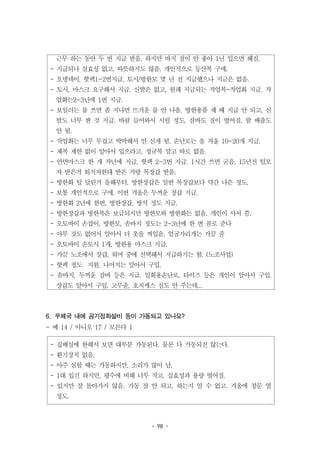 - 98 -
근무 하는 동안 두 번 지급 받음. 하지만 바지 질이 안 좋아 1년 입으면 헤짐.
- 지급되나 실효성 없고, 따뜻하지도 않음. 개인적으로 등산복 구매.
- 오뎅데이, 핫팩1~2번지급, 토시/방한모 몇 년 전 지급했으나 지금은 없음.
- 토시, 마스크 요구해서 지급. 신발은 없고, 원래 지급되는 작업복-작업화 지급. 작
업화는2~3년에 1번 지급.
- 보일러는 물 쓰면 좀 지나면 뜨거운 물 안 나옴. 방한용품 제 때 지급 안 되고, 신
발도 너무 싼 것 지급. 바람 들어와서 시릴 정도. 잠바도 질이 떨어짐. 땀 배출도
안 됨.
- 작업화는 너무 무겁고 딱딱해서 안 신게 됨. 손난로는 올 겨울 10~20개 지급.
- 제복 제한 없이 알아서 입으라고. 정규복 말고 따로 없음.
- 안면마스크 한 개 작년에 지급, 핫팩 2~3번 지급. 1시간 쓰면 굳음. 15년전 털모
자 받은거 퇴직자한테 받은 거랑 목장갑 받음.
- 방한화 털 달린거 올해부터, 방한장갑은 일반 목장갑보다 약간 나은 정도.
- 보통 개인적으로 구매. 이번 겨울은 두꺼운 장갑 지급.
- 방한화 2년에 한번, 방한장갑, 방석 정도 지급.
- 방한장갑과 방한복은 보급되지만 방한모와 방한화는 없음. 개인이 사서 씀.
- 오토바이 손잡이, 방한모, 솜바지 정도는 2~3년에 한 번 꼴로 준다
- 아무 것도 없어서 알아서 더 옷을 껴입음. 얼굴가리개는 가끔 줌
- 오토바이 손토시 1개, 방한용 마스크 지급.
- 가끔 노조에서 장갑, 워머 중에 선택해서 지급하기는 함. (노조사업)
- 핫팩 정도 지원. 나머지는 알아서 구입.
- 솜바지, 두꺼운 잠바 등은 지급. 일회용손난로, 타이즈 등은 개인이 알아서 구입.
장갑도 알아서 구입. 고무줄, 호치케스 심도 안 주는데...
- 집배실에 한해서 보면 대부분 가동된다. 물론 다 가동되진 않는다.
- 환기장치 없음.
- 아주 심할 때는 가동하지만, 소리가 많이 남.
- 1대 있긴 하지만, 평수에 비해 너무 작고, 실효성과 용량 떨어짐.
- 있지만 잘 돌아가지 않음. 가동 잘 안 되고, 하는지 알 수 없고. 겨울에 창문 열
정도.
6. 우체국 내에 공기정화설비 등이 가동되고 있나요?
- 예 14 / 아니오 17 / 모른다 1
 