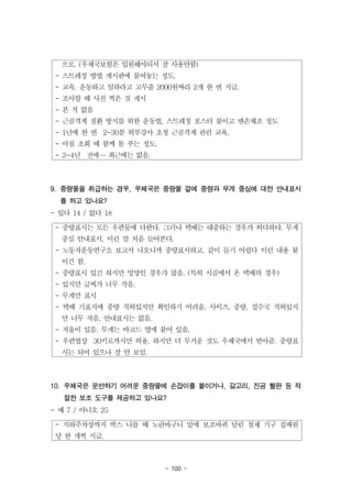 - 100 -
으로. (우체국보험은 입원해야되서 잘 사용안함)
- 스트레칭 방법 게시판에 붙여놓는 정도.
- 교육. 운동하고 일하라고 고무줄 2000원짜리 2개 한 번 지급.
- 조사할 때 사진 찍은 것 게시
- 본 적 없음
- 근골격계 질환 방지를 위한 운동법, 스트레칭 포스터 붙이고 맨손체조 정도
- 1년에 한 번 2~30분 외부강사 초청 근골격계 관련 교육.
- 아침 조회 때 함께 몸 푸는 정도.
- 3~4년 전에… 최근에는 없음.
- 중량표시는 모든 우편물에 다한다. 그러나 택배는 대충하는 경우가 허다하다. 무게
중심 안내표시, 이런 말 처음 들어본다.
- 노동자운동연구소 보고서 나오니까 중량표시하고, 같이 들기 어렵다 이런 내용 붙
이긴 함.
- 중량표시 있긴 하지만 엉망인 경우가 많음. (특히 시골에서 온 택배의 경우)
- 있지만 글씨가 너무 작음.
- 무게만 표시
- 택배 기표지에 중량 적혀있지만 확인하기 어려움. 사이즈, 중량, 접수국 적혀있지
만 너무 작음. 안내표시는 없음.
- 저울이 있음. 무게는 바코드 옆에 붙어 있음.
- 우편법상 30키로까지만 허용. 하지만 더 무거운 것도 우체국에서 받아줌. 중량표
시는 되어 있으나 잘 안 보임.
- 지하주차장까지 박스 나를 때 노란바구니 밑에 보조바퀴 달린 철제 기구 집배원
당 한 개씩 지급.
9. 중량물을 취급하는 경우, 우체국은 중량물 겉에 중량과 무게 중심에 대한 안내표시
를 하고 있나요?
- 있다 14 / 없다 18
10. 우체국은 운반하기 어려운 중량물에 손잡이를 붙이거나, 갈고리, 진공 빨판 등 적
절한 보조 도구를 제공하고 있나요?
- 예 7 / 아니오 25
 