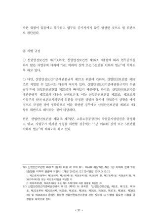 - 51 -
박한 위험이 있음에도 불구하고 업무를 중지시키지 않아 발생한 것으로 법 위반으
로 판단된다.
③ 처벌 규정
○ 산업안전보건법 제67조16)는 산업안전보건법 제26조 제1항에 따라 업무중지를
하지 않은 사업주에 대하여 “5년 이하의 징역 또는 5천만원 이하의 벌금”에 처하도
록 하고 있다.
○ 다만, 산업안전보건기준에관한규칙 제37조 위반에 관하여, 산업안전보건법 제67
조로 처벌할 수 있는지는 다툼의 여지가 있다. 산업안전보건기준에관한규칙의 수권
규정17)에 산업안전보건법 제26조가 빠져있기 때문이다. 하지만, 산업안전보건기준
에관한규칙 제37조의 내용을 살펴보건대, 이는 산업안전보건법 제23조, 제24조의
사업주의 안전·보건조치의무의 일환을 규정한 것임과 동시에 작업중지 상황을 예시
적으로 규정한 것이 명확하므로 이를 위반한 경우에는 산업안전보건법 제26조 제1
항의 위반으로 해석하는 것이 타당하다.
한편, 산업안전보건법 제51조 제7항은 고용노동부장관의 작업중지명령권을 규정하
고 있고, 사업주가 이러한 명령을 위반할 경우에는 “5년 이하의 징역 또는 5천만원
이하의 벌금”에 처하도록 하고 있다.
16) 산업안전보건법 제67조 (벌칙) 다음 각 호의 어느 하나에 해당하는 자는 5년 이하의 징역 또는
5천만원 이하의 벌금에 처한다. [개정 2013.6.12] [[시행일 2014.3.13.]]
1. 제23조제1항부터 제3항까지, 제24조제1항, 제26조제1항, 제28조제1항, 제37조제1항, 제38조제1항, 제
38조의4제1항 또는 제52조제2항을 위반한 자
2. 제38조제5항, 제48조제4항 또는 제51조제7항에 따른 명령을 위반한 자
17) 산업안전보건기준에관한규칙 제1조 (목적) 이 규칙은 「산업안전보건법」제5조, 제12조, 제14
조, 제23조부터 제25조까지, 제29조, 제33조, 제34조, 제35조, 제36조, 제37조, 제38조, 제38조
의2 및 제38조의3 등에서 위임한 산업안전보건기준에 관한 사항과 그 시행에 필요한 사항을 규
정함을 목적으로 한다.
 