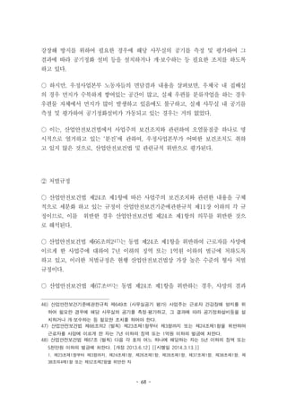 - 68 -
강장해 방지를 위하여 필요한 경우에 해당 사무실의 공기를 측정 및 평가하여 그
결과에 따라 공기정화 설비 등을 설치하거나 개·보수하는 등 필요한 조치를 하도록
하고 있다.
○ 하지만, 우정사업본부 노동자들의 면담결과 내용을 살펴보면, 우체국 내 집배실
의 경우 먼지가 수북하게 쌓여있는 공간이 많고, 실제 우편물 분류작업을 하는 경우
우편물 자체에서 먼지가 많이 발생하고 있음에도 불구하고, 실제 사무실 내 공기를
측정 및 평가하여 공기정화설비가 가동되고 있는 경우는 거의 없었다.
○ 이는, 산업안전보건법에서 사업주의 보건조치와 관련하여 오염물질중 하나로 명
시적으로 열거하고 있는 ‘분진’에 관하여, 우정사업본부가 어떠한 보건조치도 취하
고 있지 않은 것으로, 산업안전보건법 및 관련규칙 위반으로 평가된다.
② 처벌규정
○ 산업안전보건법 제24조 제1항에 따른 사업주의 보건조치와 관련한 내용을 구체
적으로 세분화 하고 있는 규정이 산업안전보건기준에관한규칙 제11장 이하의 각 규
정이므로, 이를 위반한 경우 산업안전보건법 제24조 제1항의 의무를 위반한 것으
로 해석된다.
○ 산업안전보건법 제66조의247)는 동법 제24조 제1항을 위반하여 근로자를 사망에
이르게 한 사업주에 대하여 7년 이하의 징역 또는 1억원 이하의 벌금에 처하도록
하고 있고, 이러한 처벌규정은 현행 산업안전보건법상 가장 높은 수준의 형사 처벌
규정이다.
○ 산업안전보건법 제67조48)는 동법 제24조 제1항을 위반하는 경우, 사망의 결과
46) 산업안전보건기준에관한규칙 제649조 (사무실공기 평가) 사업주는 근로자 건강장해 방지를 위
하여 필요한 경우에 해당 사무실의 공기를 측정·평가하고, 그 결과에 따라 공기정화설비등을 설
치하거나 개·보수하는 등 필요한 조치를 하여야 한다.
47) 산업안전보건법 제66조의2 (벌칙) 제23조제1항부터 제3항까지 또는 제24조제1항을 위반하여
근로자를 사망에 이르게 한 자는 7년 이하의 징역 또는 1억원 이하의 벌금에 처한다.
48) 산업안전보건법 제67조 (벌칙) 다음 각 호의 어느 하나에 해당하는 자는 5년 이하의 징역 또는
5천만원 이하의 벌금에 처한다. [개정 2013.6.12] [[시행일 2014.3.13.]]
1. 제23조제1항부터 제3항까지, 제24조제1항, 제26조제1항, 제28조제1항, 제37조제1항, 제38조제1항, 제
38조의4제1항 또는 제52조제2항을 위반한 자
 