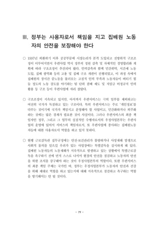 - 79 -
III. 정부는 사용자로서 책임을 지고 집배원 노동
자의 안전을 보장해야 한다
○ 1997년 외환위기 이후 공공부문에 시장논리가 본격 도입되고 전방위적 구조조
정이 이루어지면서 우편사업 역시 정부의 정원 감축 및 자체적인 경영합리화 계
획에 따라 구조조정이 추진되어 왔다. 인력감축과 함께 민간위탁, 시간제 노동
도입, 집배 광역화 등의 고용 및 집배 구조 개편이 진행되었고, 이 과정 속에서
집배원의 장시간 중노동을 불러오는 고질적 인력 부족과 노동자들이 버티기 힘
들 정도의 노동 강도를 야기하는 팀 단위 겸배 제도 및 저임금 비정규직 인력
활용 등 구조 등이 우편사업에 자리 잡았다.
○ 구조조정이 지속되고 있지만, 아직까지 우편서비스는 극히 일부를 제외하고는
여전히 국가가 독점하고 있는 구조이다. 특히 우편서비스는 주로 ‘개인정보’를
다루는 것이기에 국가가 책임지고 운영해야 할 사업이고, 민간화하거나 외주화
하는 것에는 많은 경계가 필요한 것이 사실이다. 그러나 우편서비스의 최종 책
임자인 정부, 그리고 그 업무의 실질적인 수행자로서의 우정사업본부는 우편사
업의 운영에 있어서 서비스의 책임자로서, 또 우편사업에 종사하는 집배원노동
자들에 대한 사용자로서 역할을 하고 있지 못하다.
○ 현행 근로감독관 집무규정에는 안전·보건관리가 불량하거나 사망재해 발생으로
사회적 물의를 일으킬 우려가 있는 사업장에는 특별감독을 실시하게 돼 있다.
집배원 노동자들의 노동재해가 지속적으로 발생하고 있는 상황에서 특별근로감
독을 촉구하기 전에 먼저 스스로 나서서 현장의 안전을 점검하고 노동자의 안전
을 위한 조치를 강구해야 하는 것이 우정사업본부의 역할이다. 또한 우편서비스
의 최종 책임 주체는 국가인 바, 정부는 우정사업본부가 노동자의 안전과 건강
을 위해 제대로 역할을 하고 있는지에 대해 지속적으로 점검하고 촉구하는 역할
을 방기해서는 안 될 것이다.
 