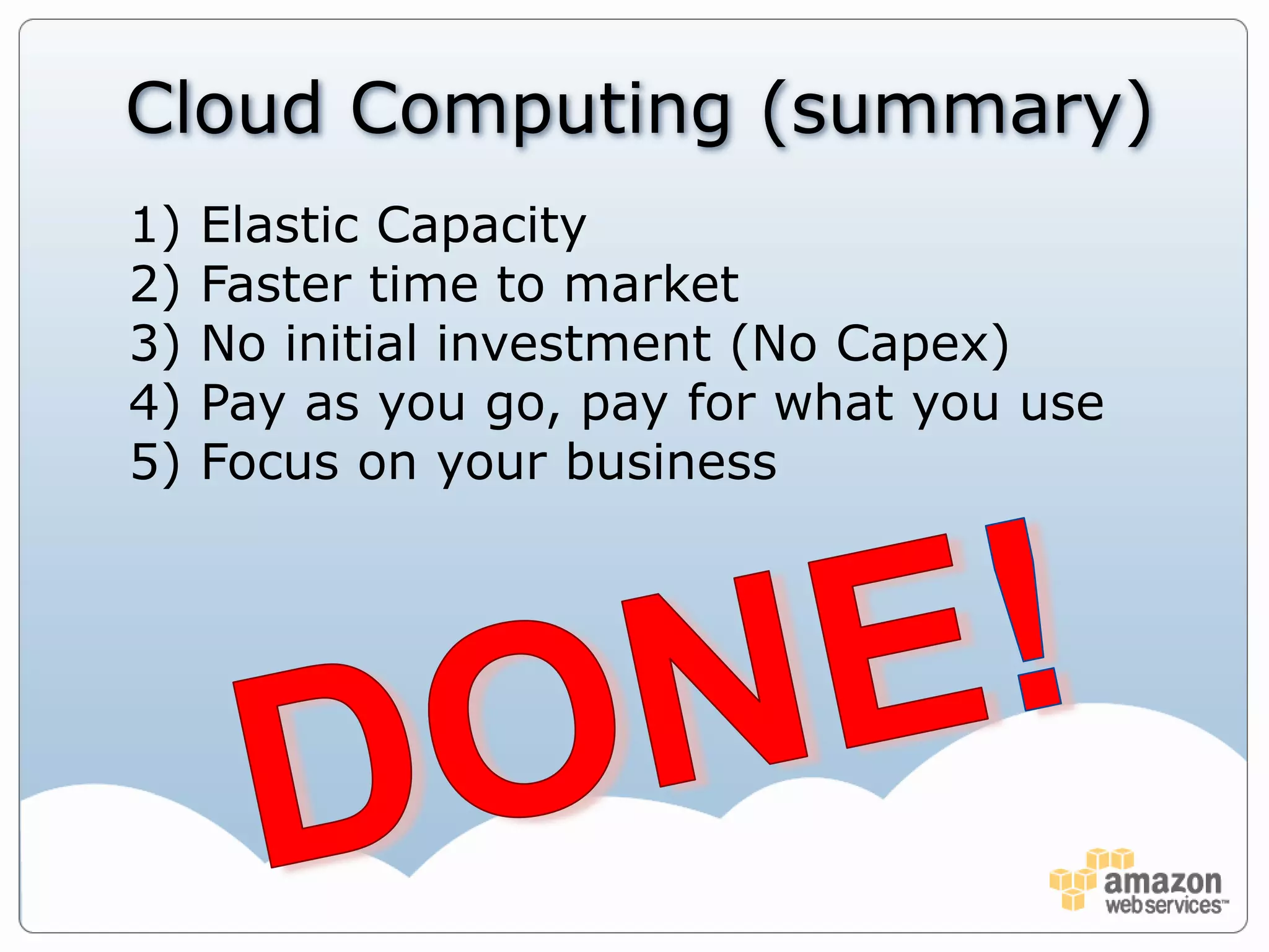 Cloud Computing (summary)Elastic CapacityFaster time to marketNo initial investment (No Capex)Pay as you go, pay for what you useFocus on your businessDONE!