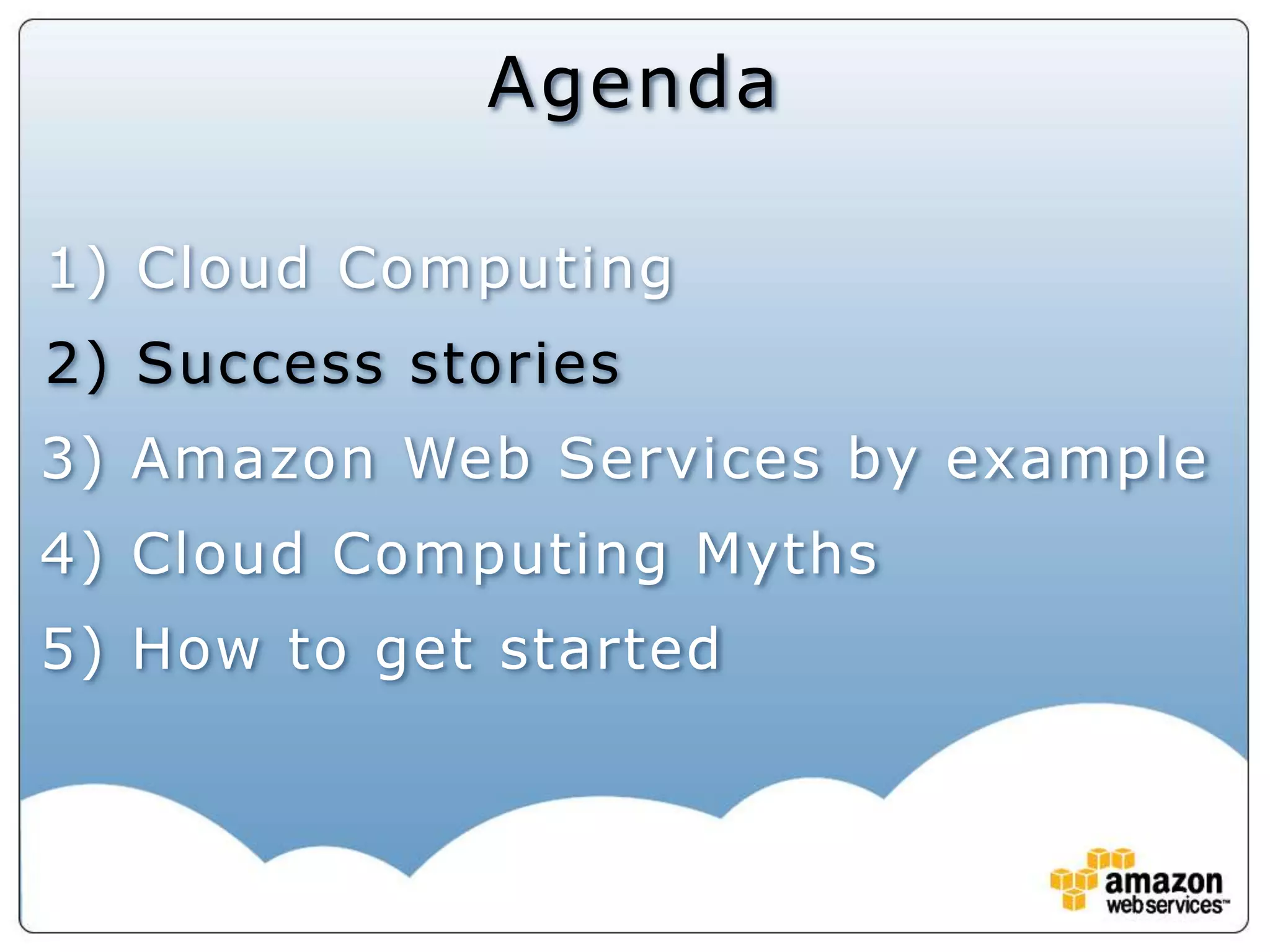 Agenda1) Cloud Computing2) Success stories3) Amazon Web Services by example4) Cloud Computing Myths5) How to get started