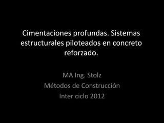 Cimentaciones profundas. Sistemas
estructurales piloteados en concreto
reforzado.
MA Ing. Stolz
Métodos de Construcción
Inter ciclo 2012
 